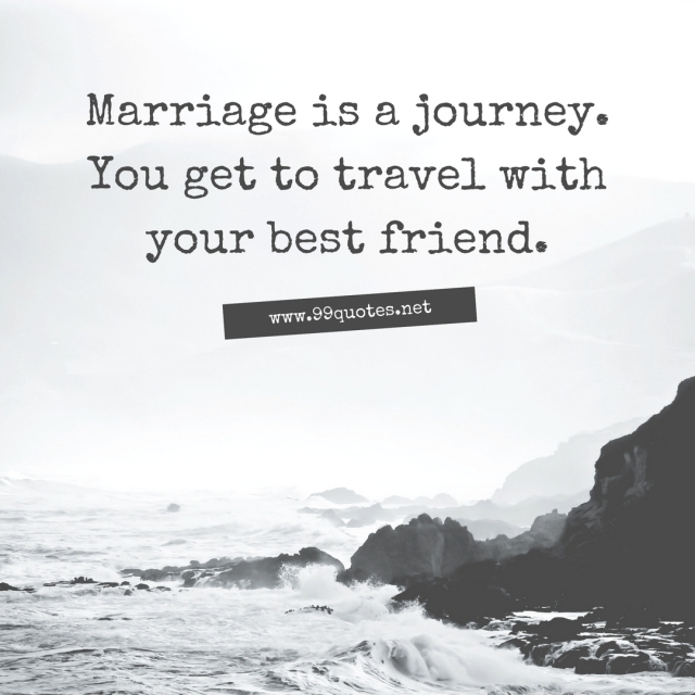Marriage is a journey. You get to travel with your best friend. 