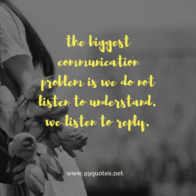 the biggest communication problem is we do not listen to understand. we listen to reply. 
