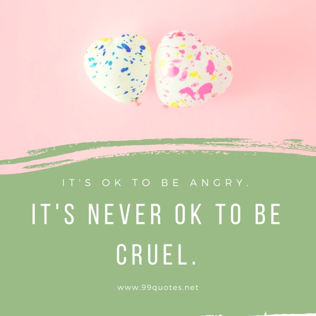It's OK to be angry. It's never OK to be cruel. 