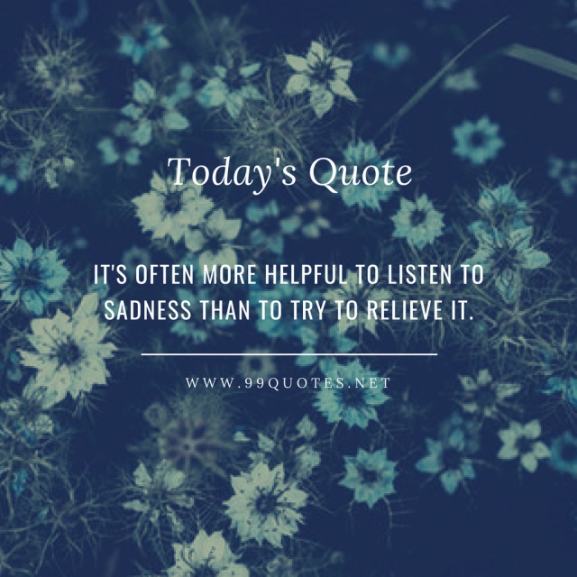 It's often more helpful to listen to sadness than to try to relieve it. 