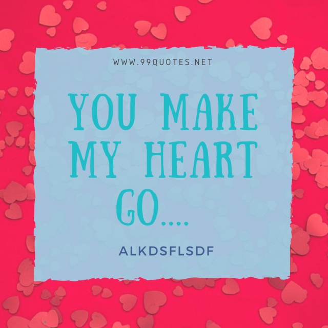 You make my heart go.... alkdsflsdf;; 