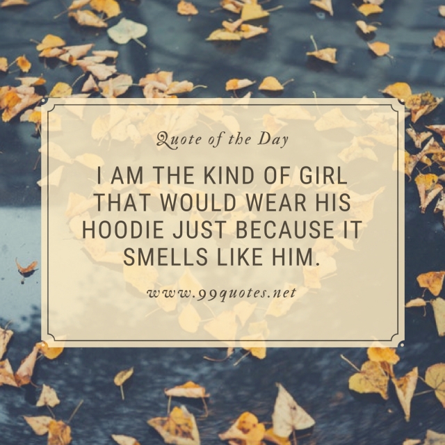 I am the kind of girl that would wear his hoodie just because it smells like him.