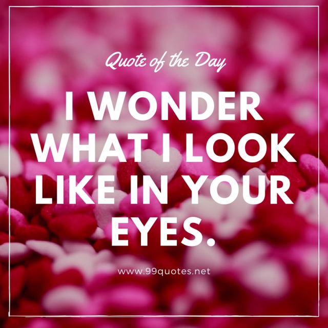 I wonder what I look like in your eyes. 