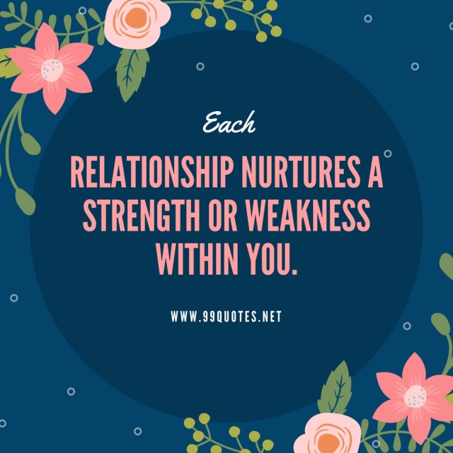 Each relationship nurtures a strength or weakness within you. 