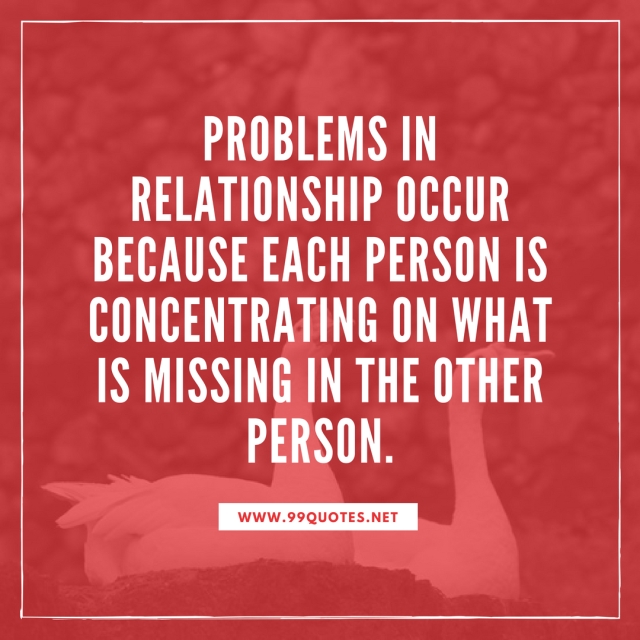 Problems in relationship occur because each person is concentrating on what is missing in the other person. 