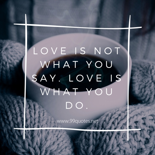 Love is not what you say. Love is what you do. 