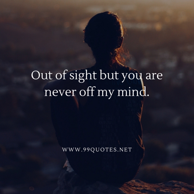 Out of sight but you are never off my mind. 