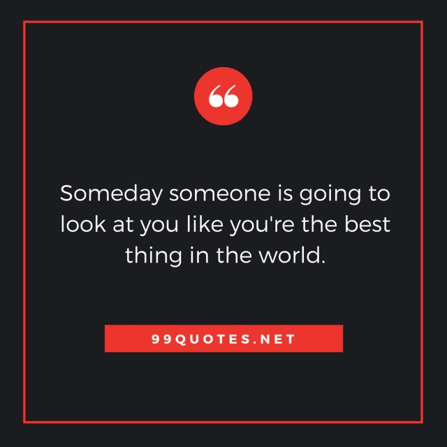 Someday someone is going to look at you like you're the best thing in the world.