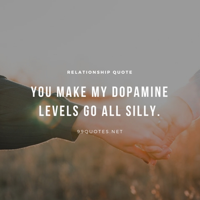You make my dopamine levels go all silly.