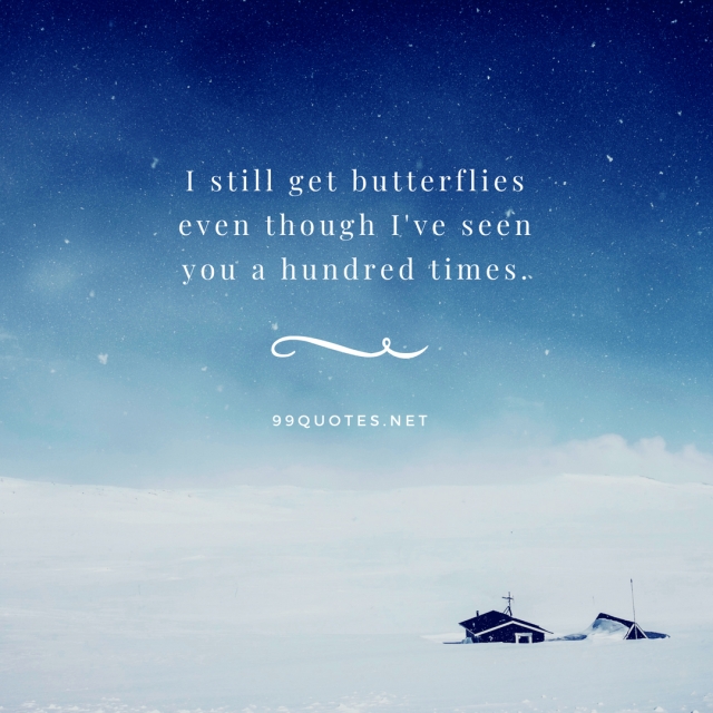 I still get butterflies even though I've seen you a hundred times. 