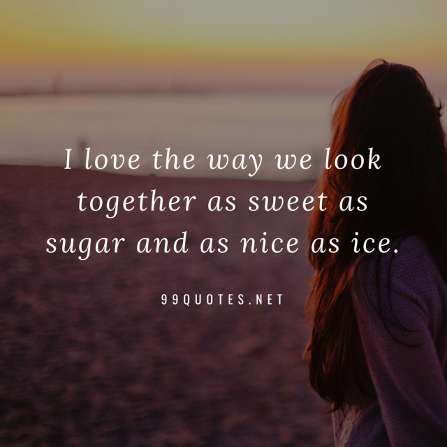 I love the way we look together as sweet as sugar and as nice as ice. 