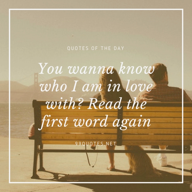 You wanna know who I am in love with Read the first word again. 